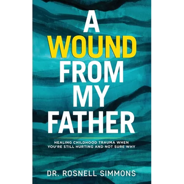 A Wound From My Father: Healing Childhood Trauma When You're Still Hurting and Not Sure Why