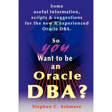 So You Want to Be an Oracle DBA?: Some Useful Information, Scripts and Suggestions for the New and Experienced Oracle DBA