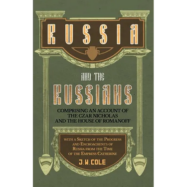 Russia and the Russians - Comprising an Account of the Czar Nicholas and the House of Romanoff with a Sketch of the Progress and Encroachents of Russi