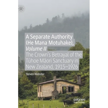 A Separate Authority (He Mana Motuhake), Volume II: The Crown's Betrayal of the Tūhoe Māori Sanctuary in New Zealand, 1915-1926