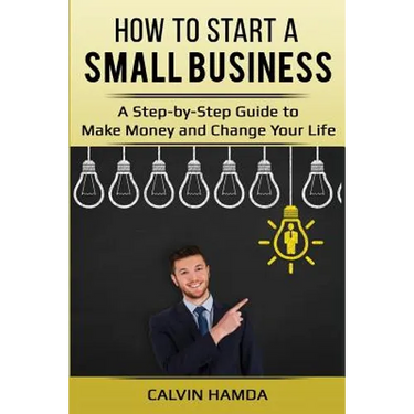 How to Start a Small Business: A Step-by-Step Guide to Make Money and Change Your Life