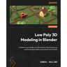 Low Poly 3D Modeling in Blender: Kickstart your career as a 3D artist by learning how to create low poly assets and scenes from scratch