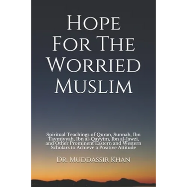 Hope For The Worried Muslim: Spiritual Teachings of Quran, Sunnah, Ibn Taymiyyah, Ibn al-Qayyim, Ibn al-Jawzi, and Other Prominent Eastern and West