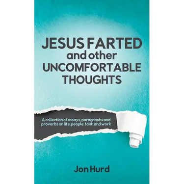 Jesus Farted and Other Uncomfortable Thoughts: A Collection of Essays, Paragraphs and Proverbs on Life, People, Faith and Work