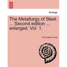 The Metallurgy of Steel. ... Second Edition ... Enlarged. Vol. 1.