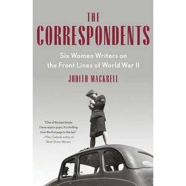 The Correspondents: Six Women Writers on the Front Lines of World War II
