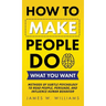 How to Make People Do What You Want: Methods of Subtle Psychology to Read People, Persuade, and Influence Human Behavior