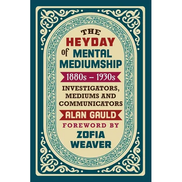The Heyday of Mental Mediumship: 1880s - 1930s: INVESTIGATORS, MEDIUMS AND COMMUNICATORS