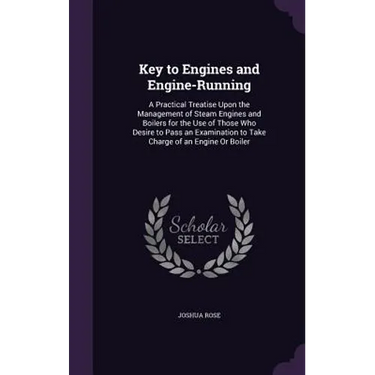 Key to Engines and Engine-Running: A Practical Treatise Upon the Management of Steam Engines and Boilers for the Use of Those Who Desire to Pass an Ex