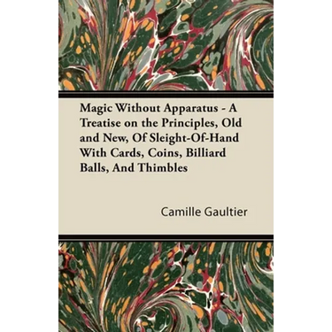 Magic Without Apparatus - A Treatise on the Principles, Old and New, of Sleight-Of-Hand with Cards, Coins, Billiard Balls, and Thimbles