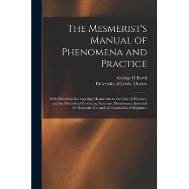 The Mesmerist's Manual of Phenomena and Practice: With Directions for Applying Mesmerism to the Cure of Diseases, and the Methods of Producing Mesmeri