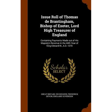 Issue Roll of Thomas de Brantingham, Bishop of Exeter, Lord High Treasurer of England: Containing Payments Made out of His Majesty's Revenue in the 44