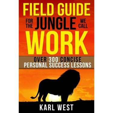 Field Guide for the Jungle We Call Work: Over 300 Concise Personal Success Lessons