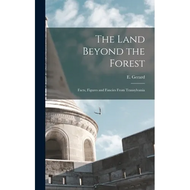 The Land Beyond the Forest: Facts, Figures and Fancies From Transylvania