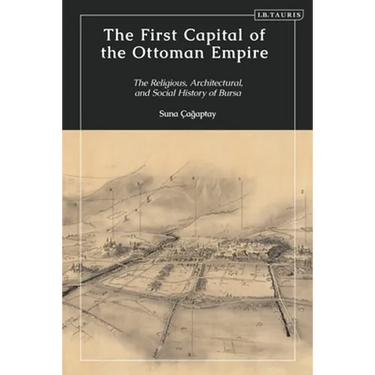 The First Capital of the Ottoman Empire: The Religious, Architectural, and Social History of Bursa