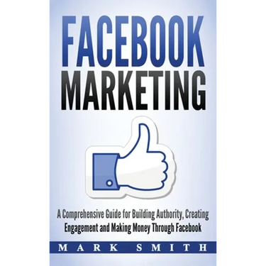 Facebook Marketing: A Comprehensive Guide for Building Authority, Creating Engagement and Making Money Through Facebook