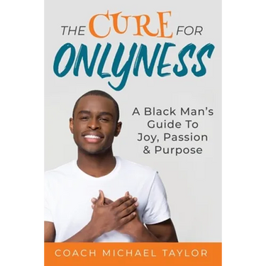 The Cure For Onlyness: A Black Man's Guide To Joy, Passion & Purpose