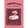 I Know God is Alive: He's in My Kitchen