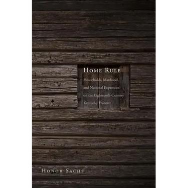 Home Rule: Households, Manhood, and National Expansion on the Eighteenth-Century Kentucky Frontier