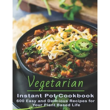 Vegetarian Instant Pot Cookbook: 600 Easy and Delicious Recipes for Your Plant Based Life
