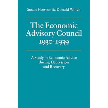 The Economic Advisory Council, 1930 1939: A Study in Economic Advice During Depression and Recovery