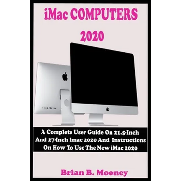 iMac COMPUTERS 2020: A Complete User Guide On 21.5-Inch And 27-Inch iMac 2020 And Instructions On How To Use The New iMac 2020 With Complet