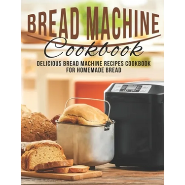 Bread Machine Cookbook: Delicious Bread Machine Recipes Cookbook for Homemade Bread