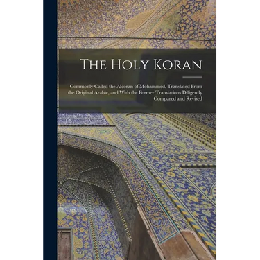 The Holy Koran; Commonly Called the Alcoran of Mohammed. Translated From the Original Arabic, and With the Former Translations Diligently Compared and