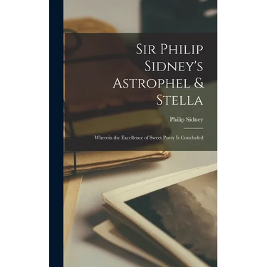 Sir Philip Sidney's Astrophel & Stella: Wherein the Excellence of Sweet Poesy Is Concluded
