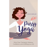 Pussy Yoga: Pelvic Floor Training for Radiance, Confidence, and a Fulfilling Love Life