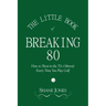 The Little Book of Breaking 80 - How to Shoot in the 70s (Almost) Every Time You Play Golf