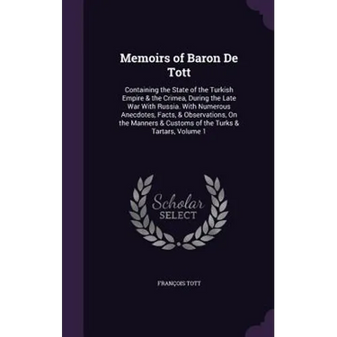 Memoirs of Baron De Tott: Containing the State of the Turkish Empire & the Crimea, During the Late War With Russia. With Numerous Anecdotes, Fac