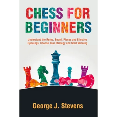 Chess for Beginners: Understand the Rules, Board, Pieces and Effective Openings: Choose Your Strategy and Start Winning