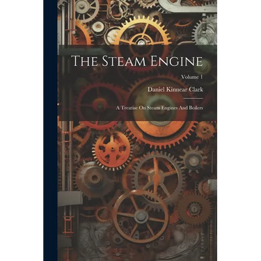 The Steam Engine: A Treatise On Steam Engines And Boilers; Volume 1