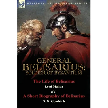 General Belisarius: Soldier of Byzantium-The Life of Belisarius by Lord Mahon (Philip Henry Stanhope) With a Short Biography of Belisarius by S. G. Go