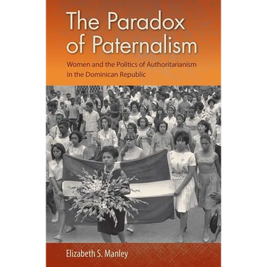 The Paradox of Paternalism: Women and the Politics of Authoritarianism in the Dominican Republic