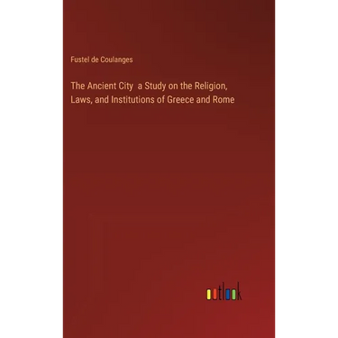 The Ancient City a Study on the Religion, Laws, and Institutions of Greece and Rome