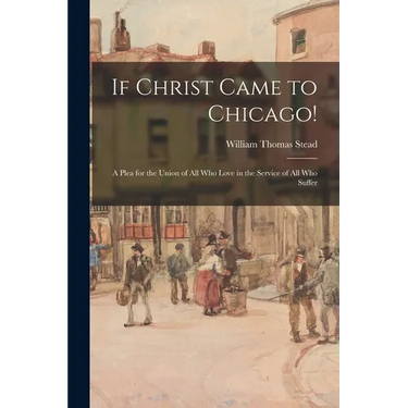 If Christ Came to Chicago!: A Plea for the Union of All Who Love in the Service of All Who Suffer