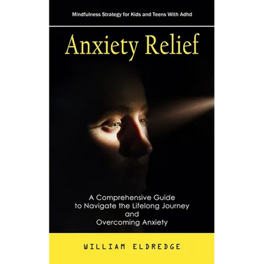 Anxiety Relief: Mindfulness Strategy for Kids and Teens With Adhd (A Comprehensive Guide to Navigate the Lifelong Journey and Overcoming Anxiety)