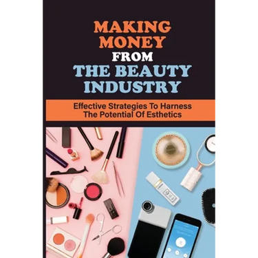 Making Money From The Beauty Industry: Effective Strategies To Harness The Potential Of Esthetics: Become Successful Estheticians