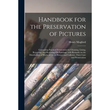 Handbook for the Preservation of Pictures: Containing Practical Instructions for Cleaning, Lining, Repairing, and Restoring Oil Paintings, With Remark
