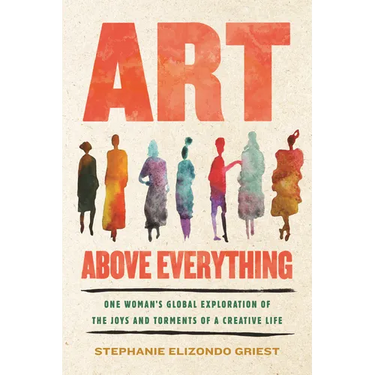 Art Above Everything: One Woman's Global Exploration of the Joys and Torments of a Creative Life