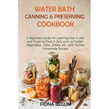 Water Bath Canning and Preserving Cookbook: A Beginners Guide for Learning How to Can and Preserve Food in Jars such as Pickled Vegetables, Jams, Jell
