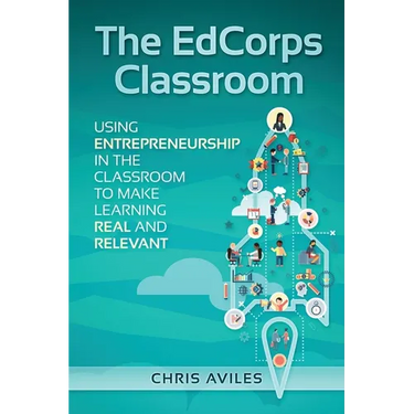 The EdCorps Classroom: Using entrepreneurship in the classroom to make learning a real, relevant, and silo busting experience