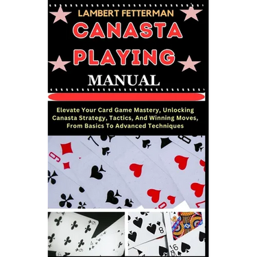 Canasta Playing Manual: Elevate Your Card Game Mastery, Unlocking Canasta Strategy, Tactics, And Winning Moves, From Basics To Advanced Techniques