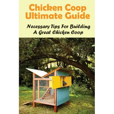 Chicken Coop Ultimate Guide: Necessary Tips For Building A Great Chicken Coop: How To Build A Chicken Coop