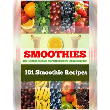 101 Smoothie Recipes: Boost Your Immune System Gain Strength Accelerate Weight Loss Detoxify Your Body