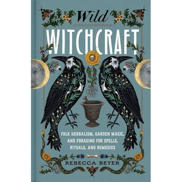 Wild Witchcraft: Folk Herbalism, Garden Magic, and Foraging for Spells, Rituals, and Remedies
