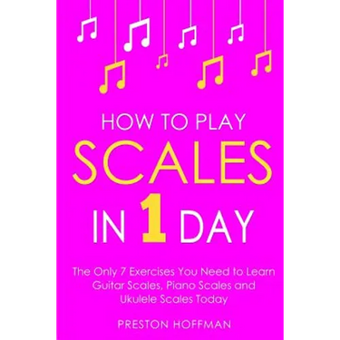 How to Play Scales: In 1 Day - The Only 7 Exercises You Need to Learn Guitar Scales, Piano Scales and Ukulele Scales Today