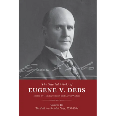 The Selected Works of Eugene V. Debs Vol. III: The Path to a Socialist Party, 1897-1904